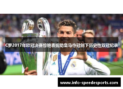 C罗2017年欧冠决赛惊艳表现助皇马夺冠创下历史性双冠纪录