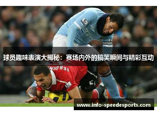球员趣味表演大揭秘：赛场内外的搞笑瞬间与精彩互动