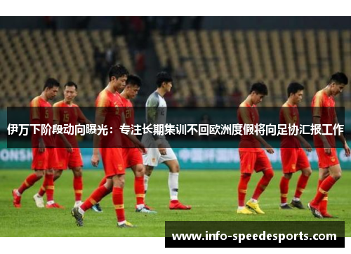 伊万下阶段动向曝光：专注长期集训不回欧洲度假将向足协汇报工作