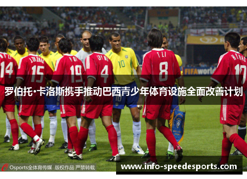 罗伯托·卡洛斯携手推动巴西青少年体育设施全面改善计划