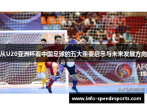 从U20亚洲杯看中国足球的五大重要启示与未来发展方向