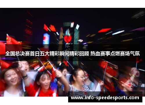 全国总决赛首日五大精彩瞬间精彩回顾 热血赛事点燃赛场气氛
