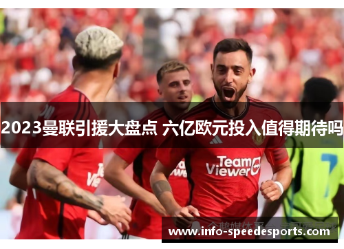 2023曼联引援大盘点 六亿欧元投入值得期待吗