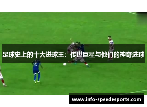 足球史上的十大进球王：传世巨星与他们的神奇进球