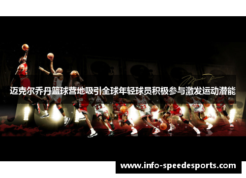迈克尔乔丹篮球营地吸引全球年轻球员积极参与激发运动潜能
