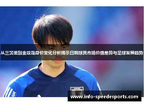 从三笘薰到金玟哉身价变化分析揭示日韩球员市场价值差异与足球发展趋势