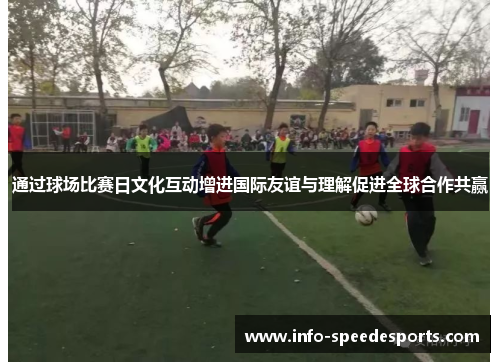 通过球场比赛日文化互动增进国际友谊与理解促进全球合作共赢