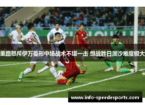 董路怒斥伊万菱形中场战术不堪一击 想战胜日澳沙难度极大