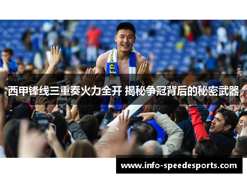 西甲锋线三重奏火力全开 揭秘争冠背后的秘密武器 西甲锋线三重奏火力全开 揭秘争冠背后的秘密武器