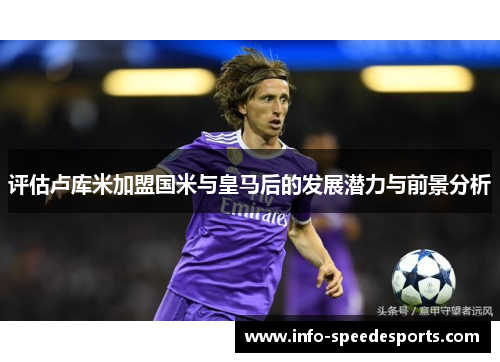 评估卢库米加盟国米与皇马后的发展潜力与前景分析 评估卢库米加盟国米与皇马后的发展潜力与前景分析