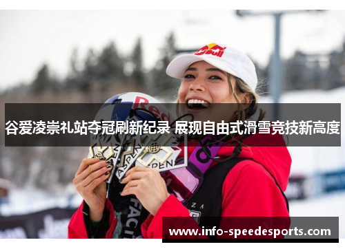 谷爱凌崇礼站夺冠刷新纪录 展现自由式滑雪竞技新高度 谷爱凌崇礼站夺冠刷新纪录 展现自由式滑雪竞技新高度