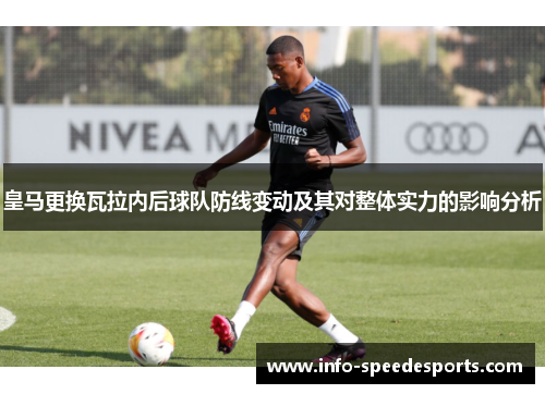 皇马更换瓦拉内后球队防线变动及其对整体实力的影响分析