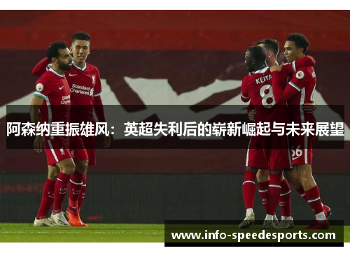 阿森纳重振雄风:英超失利后的崭新崛起与未来展望 阿森纳重振雄风:英超失利后的崭新崛起与未来展望