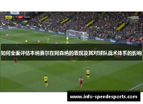 如何全面评估本纳赛尔在阿森纳的表现及其对球队战术体系的影响 如何全面评估本纳赛尔在阿森纳的表现及其对球队战术体系的影响